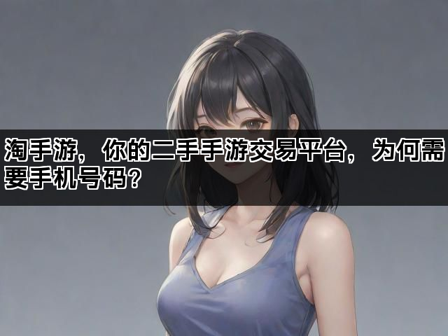 淘手游，你的二手手游交易平台，为何需要手机号码？