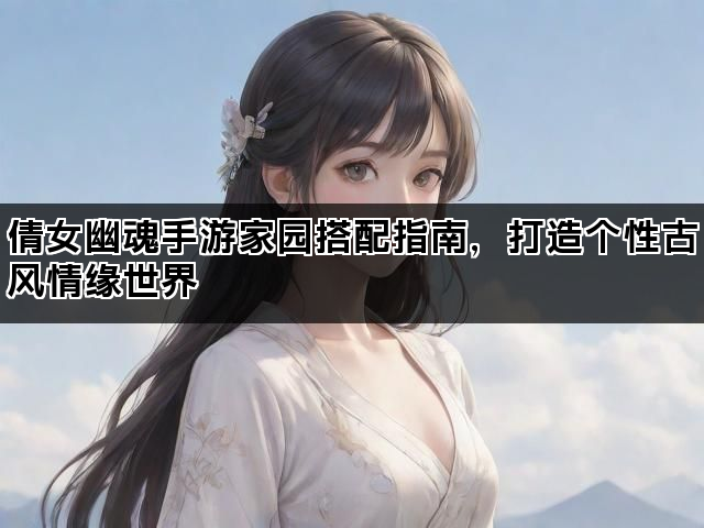 倩女幽魂手游家园搭配指南，打造个性古风情缘世界