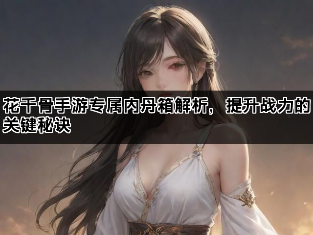 花千骨手游专属内丹箱解析，提升战力的关键秘诀