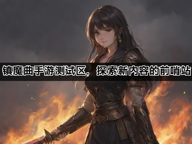 镇魔曲手游测试区，探索新内容的前哨站