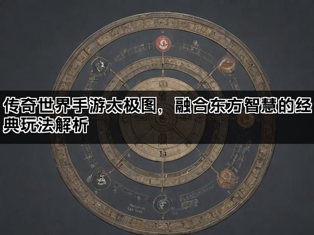 传奇世界手游太极图，融合东方智慧的经典玩法解析