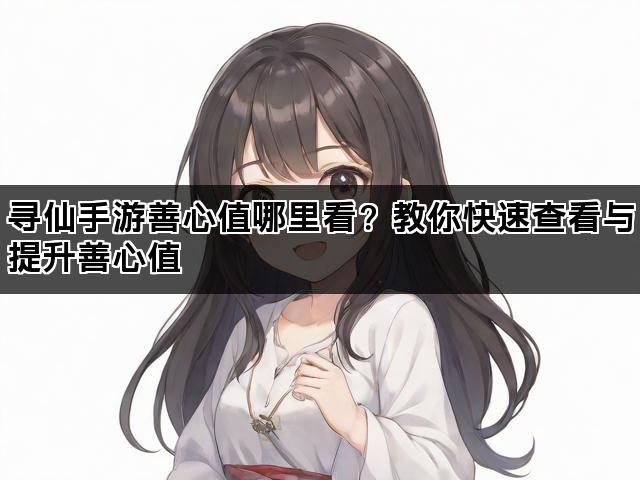 寻仙手游善心值哪里看？教你快速查看与提升善心值