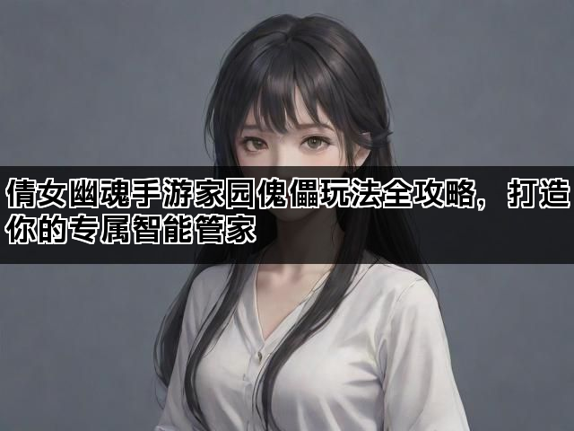 倩女幽魂手游家园傀儡玩法全攻略，打造你的专属智能管家