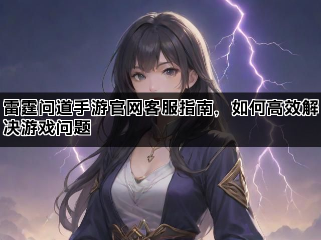 雷霆问道手游官网客服指南，如何高效解决游戏问题