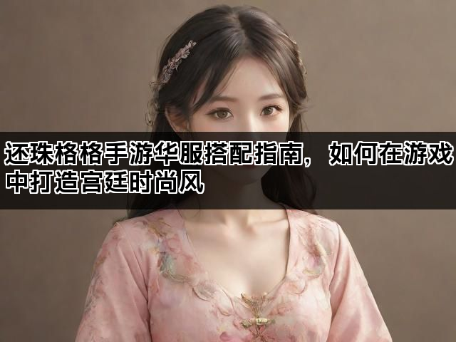 还珠格格手游华服搭配指南，如何在游戏中打造宫廷时尚风