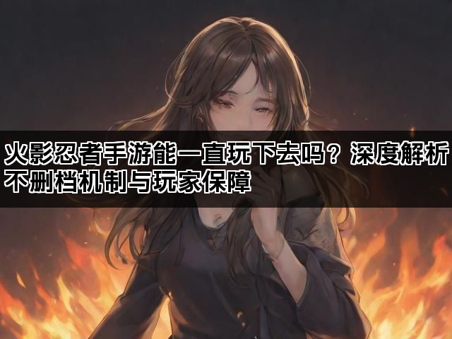 火影忍者手游能一直玩下去吗？深度解析不删档机制与玩家保障