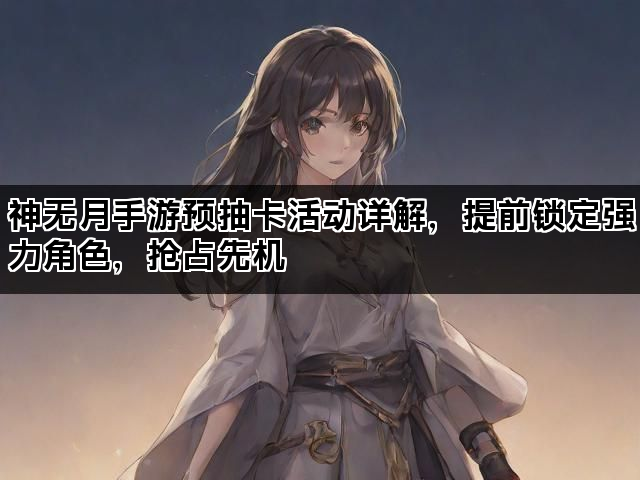 神无月手游预抽卡活动详解，提前锁定强力角色，抢占先机