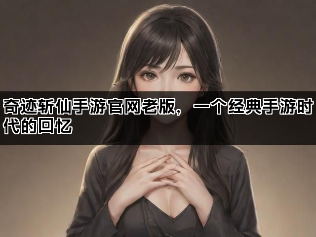 奇迹斩仙手游官网老版，一个经典手游时代的回忆