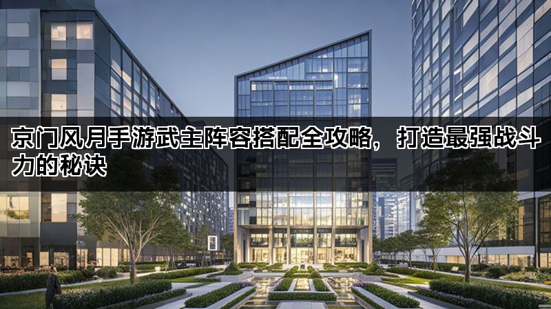 京门风月手游武主阵容搭配全攻略，打造最强战斗力的秘诀