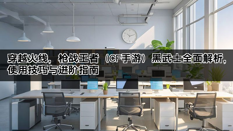 穿越火线，枪战王者（CF手游）黑武士全面解析，使用技巧与进阶指南
