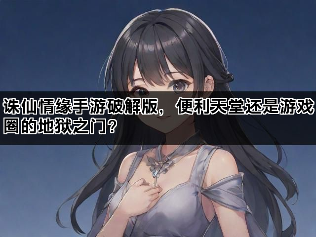诛仙情缘手游破解版，便利天堂还是游戏圈的地狱之门？