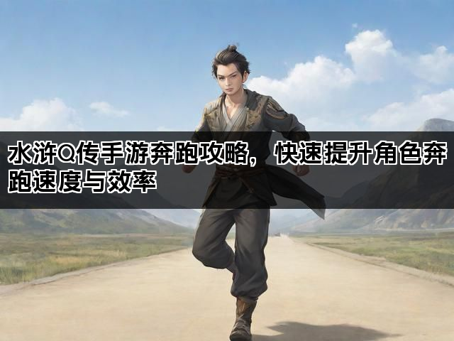 水浒Q传手游奔跑攻略,快速提升角色奔跑速度与效率 水浒Q传手游奔跑攻略,快速提升角色奔跑速度与效率
