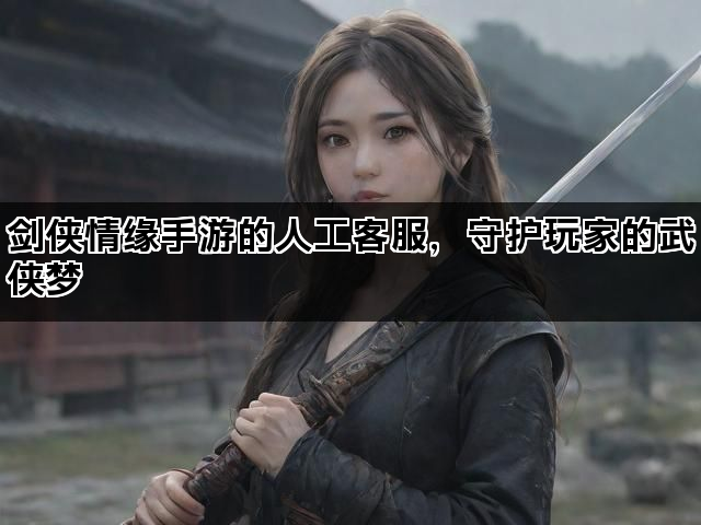 剑侠情缘手游的人工客服，守护玩家的武侠梦