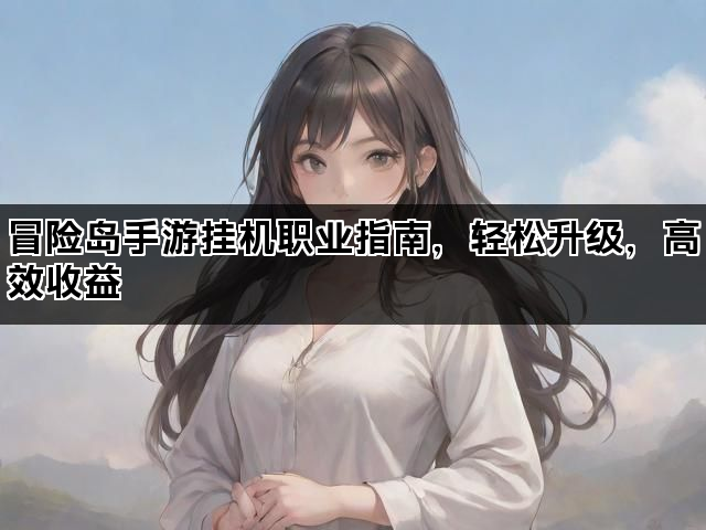 冒险岛手游挂机职业指南，轻松升级，高效收益