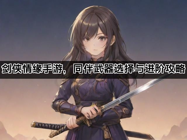 剑侠情缘手游，同伴武器选择与进阶攻略