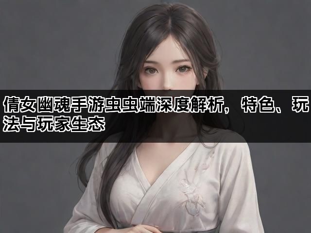 倩女幽魂手游虫虫端深度解析，特色、玩法与玩家生态