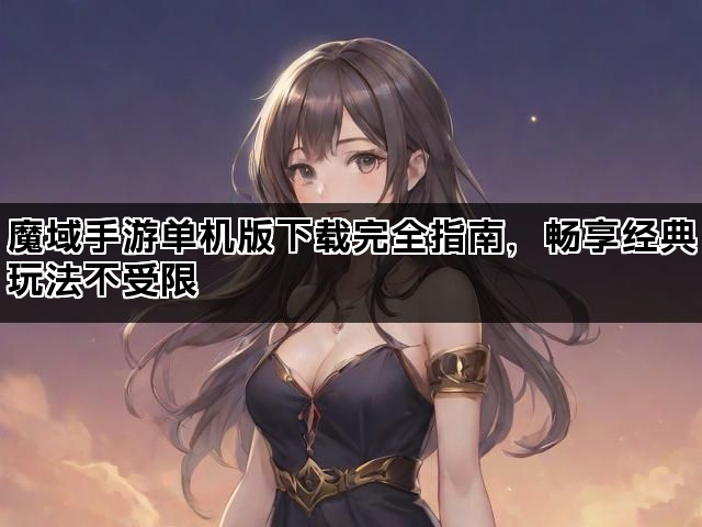 魔域手游单机版下载完全指南，畅享经典玩法不受限