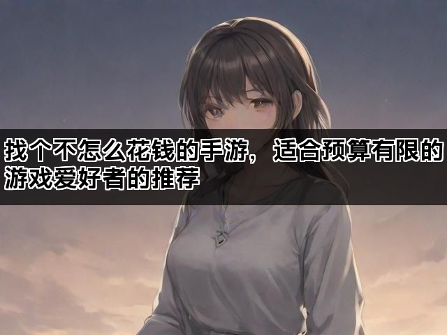 找个不怎么花钱的手游,适合预算有限的游戏爱好者的推荐 找个不怎么花钱的手游,适合预算有限的游戏爱好者的推荐