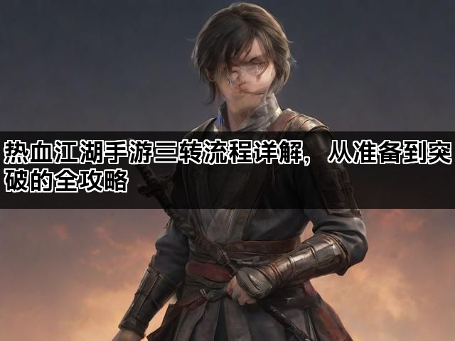热血江湖手游三转流程详解，从准备到突破的全攻略