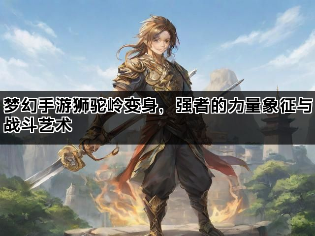 梦幻手游狮驼岭变身，强者的力量象征与战斗艺术
