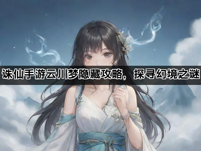 诛仙手游云川梦隐藏攻略，探寻幻境之谜