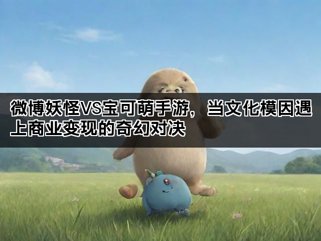 微博妖怪VS宝可萌手游，当文化模因遇上商业变现的奇幻对决
