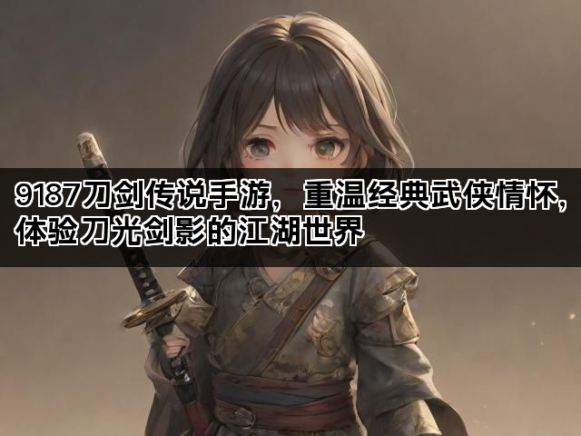 9187刀剑传说手游，重温经典武侠情怀，体验刀光剑影的江湖世界