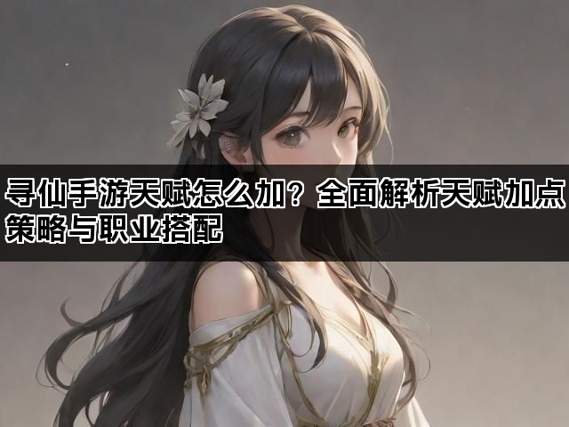 寻仙手游天赋怎么加？全面解析天赋加点策略与职业搭配