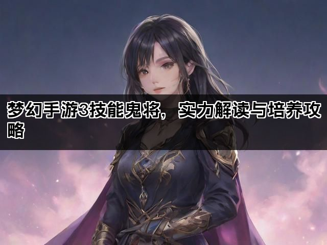 梦幻手游3技能鬼将，实力解读与培养攻略