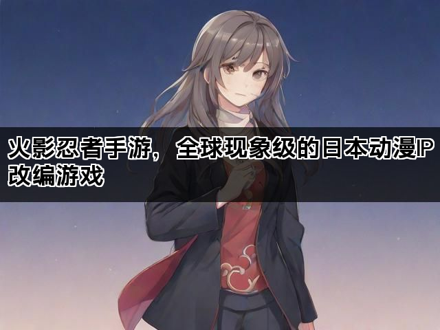 火影忍者手游，全球现象级的日本动漫IP改编游戏