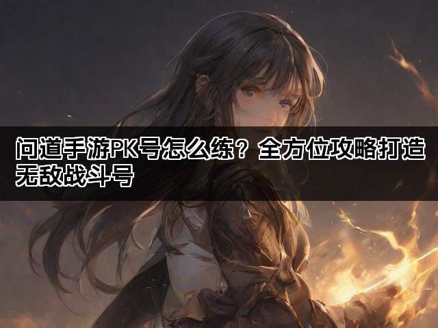 问道手游PK号怎么练？全方位攻略打造无敌战斗号
