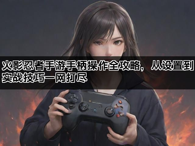 火影忍者手游手柄操作全攻略，从设置到实战技巧一网打尽