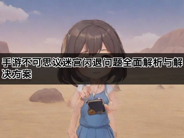 手游不可思议迷宫闪退问题全面解析与解决方案