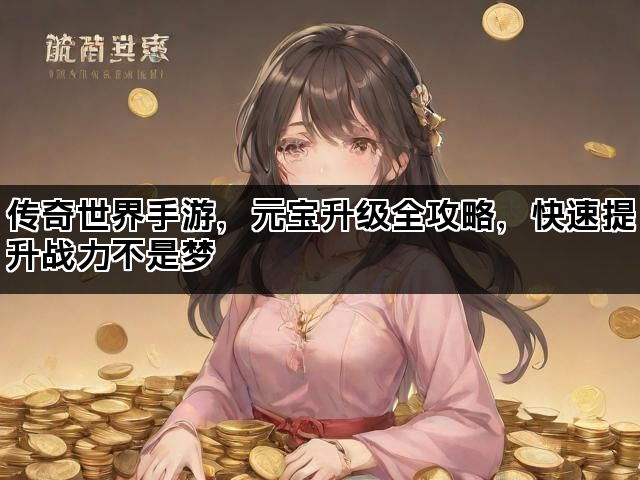 传奇世界手游，元宝升级全攻略，快速提升战力不是梦
