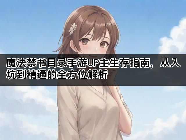 魔法禁书目录手游UP主生存指南，从入坑到精通的全方位解析