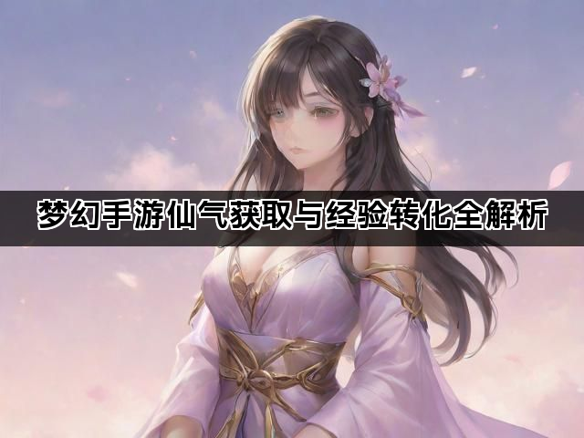 梦幻手游仙气获取与经验转化全解析 梦幻手游仙气获取与经验转化全解析