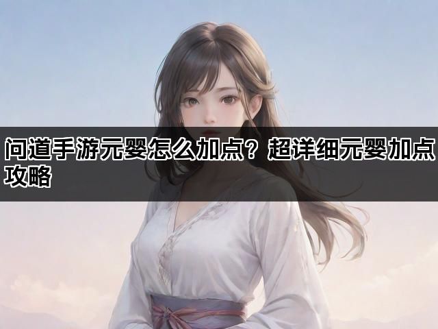 问道手游元婴怎么加点？超详细元婴加点攻略