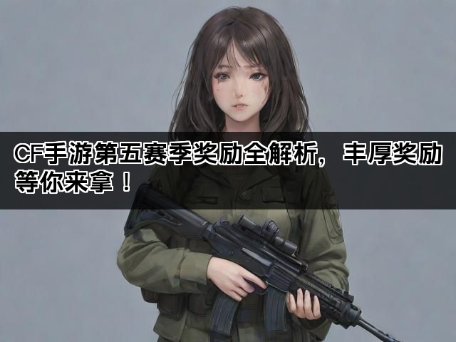 CF手游第五赛季奖励全解析，丰厚奖励等你来拿！