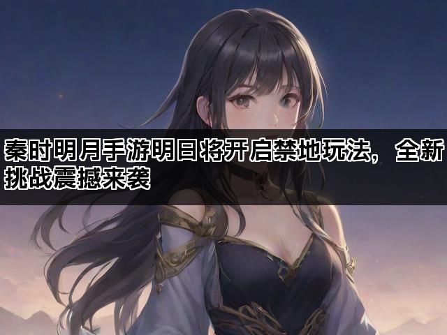 秦时明月手游明日将开启禁地玩法,全新挑战震撼来袭 秦时明月手游明日将开启禁地玩法,全新挑战震撼来袭
