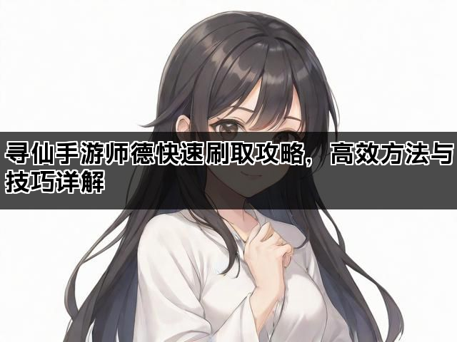 寻仙手游师德快速刷取攻略,高效方法与技巧详解 寻仙手游师德快速刷取攻略,高效方法与技巧详解