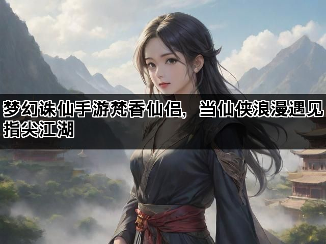 梦幻诛仙手游梵香仙侣，当仙侠浪漫遇见指尖江湖