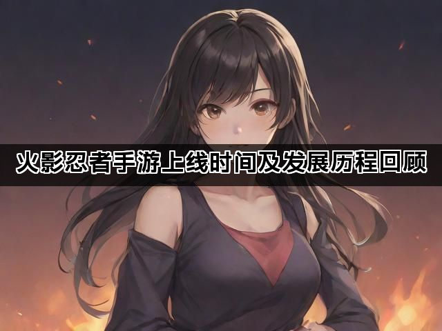 火影忍者手游上线时间及发展历程回顾
