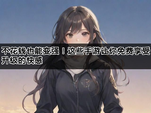 不花钱也能变强！这些手游让你免费享受升级的快感