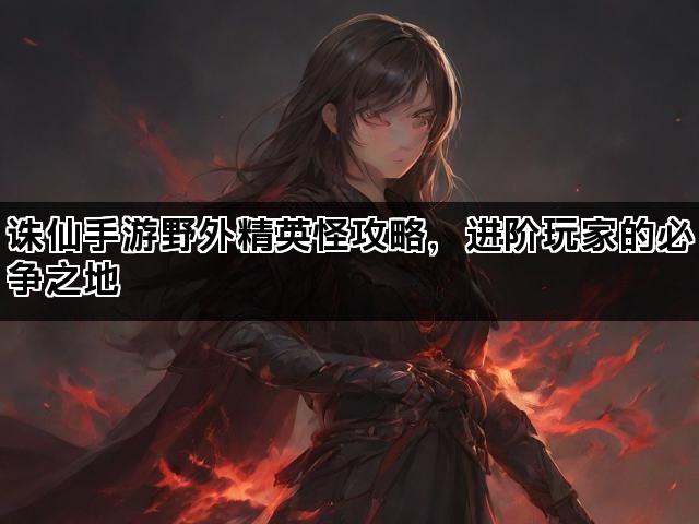 诛仙手游野外精英怪攻略，进阶玩家的必争之地