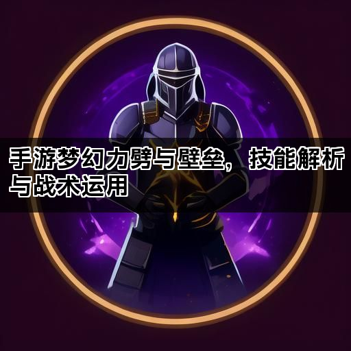 手游梦幻力劈与壁垒，技能解析与战术运用