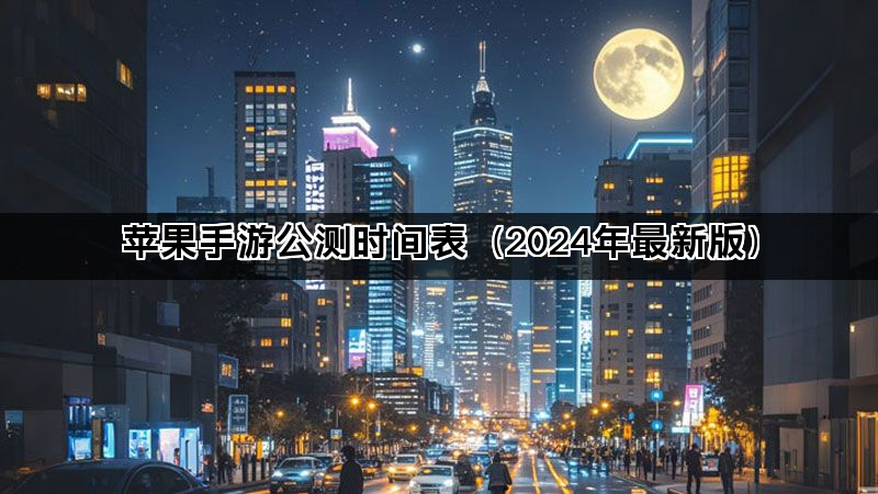 苹果手游公测时间表(2024年最新版) 苹果手游公测时间表(2024年最新版)