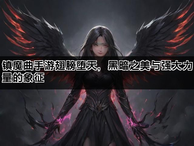 镇魔曲手游翅膀堕天，黑暗之美与强大力量的象征