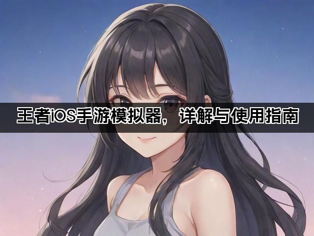 王者iOS手游模拟器，详解与使用指南