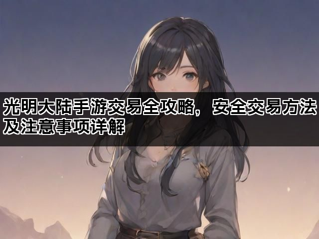 光明大陆手游交易全攻略，安全交易方法及注意事项详解