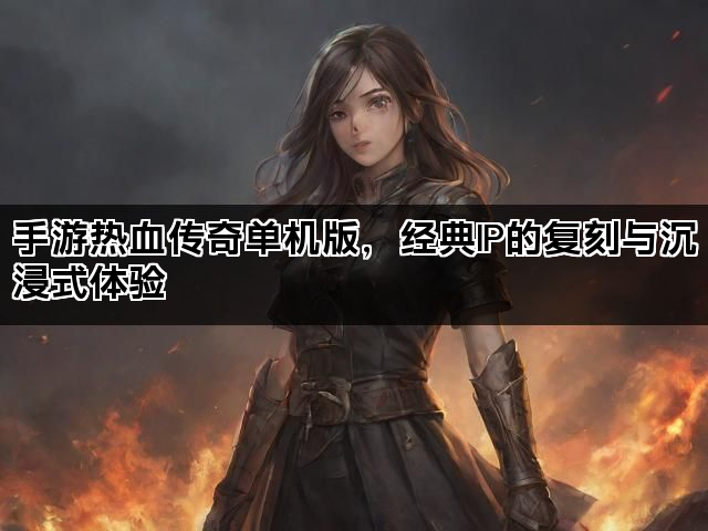 手游热血传奇单机版，经典IP的复刻与沉浸式体验